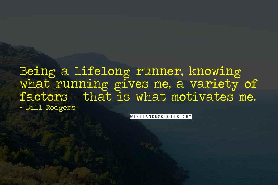 Bill Rodgers Quotes: Being a lifelong runner, knowing what running gives me, a variety of factors - that is what motivates me.