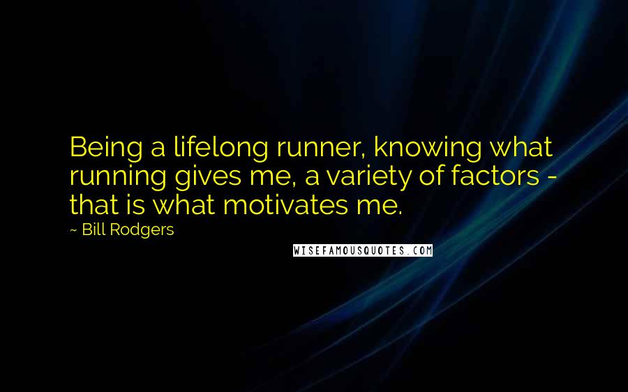Bill Rodgers Quotes: Being a lifelong runner, knowing what running gives me, a variety of factors - that is what motivates me.