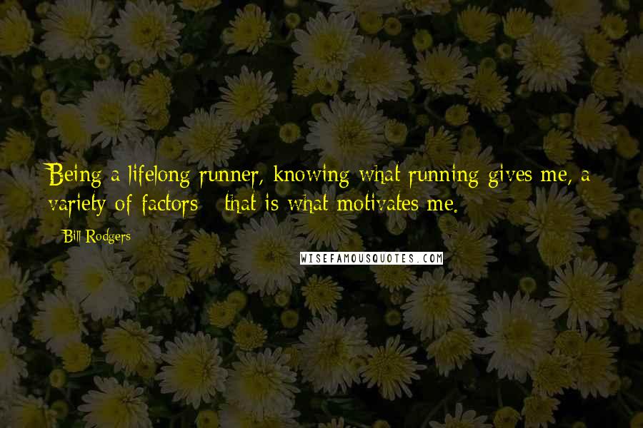 Bill Rodgers Quotes: Being a lifelong runner, knowing what running gives me, a variety of factors - that is what motivates me.
