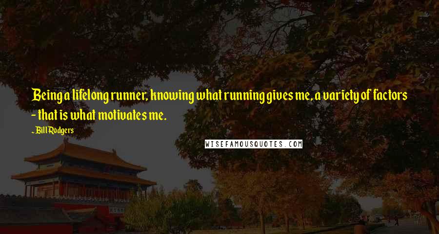 Bill Rodgers Quotes: Being a lifelong runner, knowing what running gives me, a variety of factors - that is what motivates me.