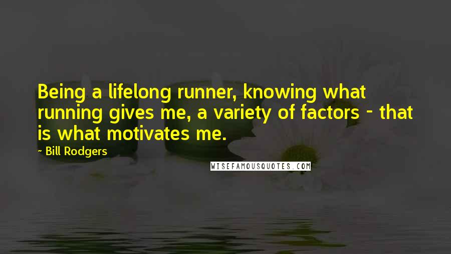 Bill Rodgers Quotes: Being a lifelong runner, knowing what running gives me, a variety of factors - that is what motivates me.
