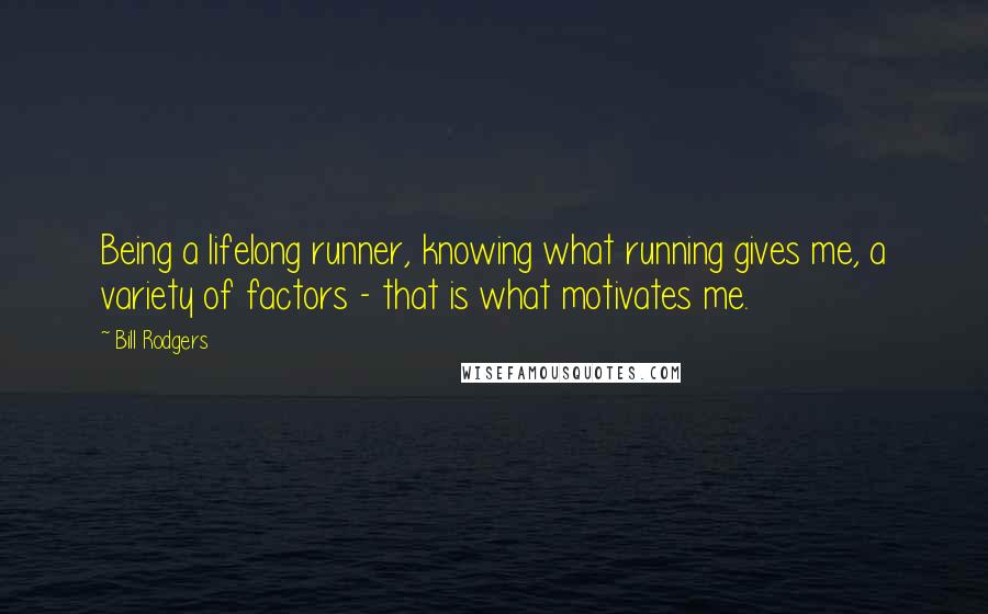 Bill Rodgers Quotes: Being a lifelong runner, knowing what running gives me, a variety of factors - that is what motivates me.