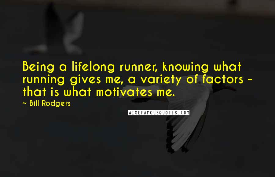 Bill Rodgers Quotes: Being a lifelong runner, knowing what running gives me, a variety of factors - that is what motivates me.