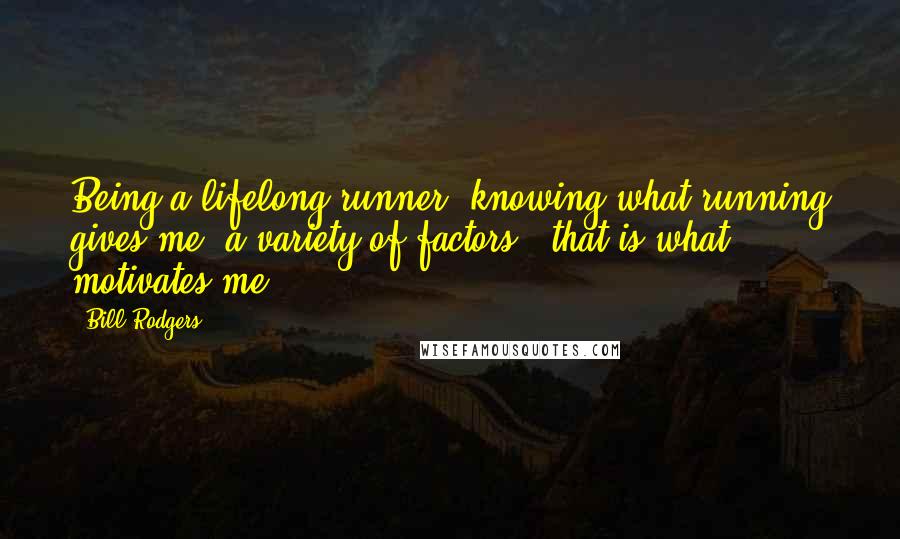 Bill Rodgers Quotes: Being a lifelong runner, knowing what running gives me, a variety of factors - that is what motivates me.
