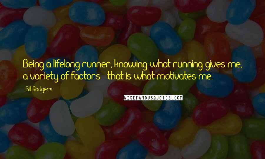 Bill Rodgers Quotes: Being a lifelong runner, knowing what running gives me, a variety of factors - that is what motivates me.