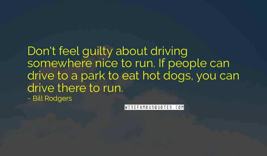 Bill Rodgers Quotes: Don't feel guilty about driving somewhere nice to run. If people can drive to a park to eat hot dogs, you can drive there to run.