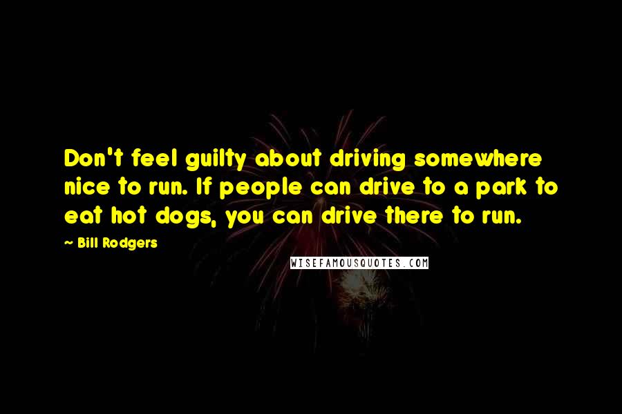 Bill Rodgers Quotes: Don't feel guilty about driving somewhere nice to run. If people can drive to a park to eat hot dogs, you can drive there to run.