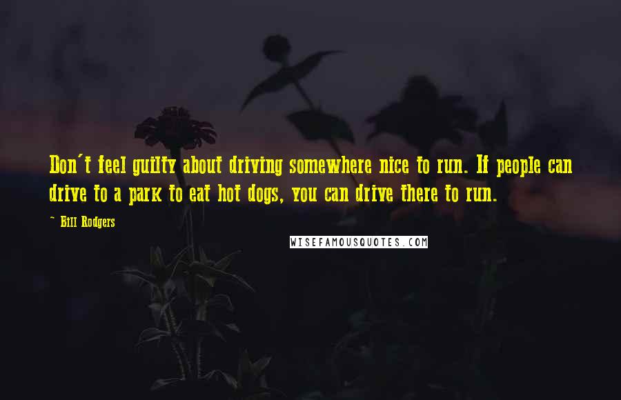 Bill Rodgers Quotes: Don't feel guilty about driving somewhere nice to run. If people can drive to a park to eat hot dogs, you can drive there to run.