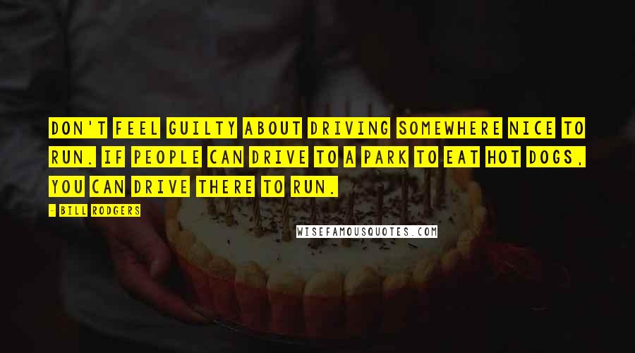 Bill Rodgers Quotes: Don't feel guilty about driving somewhere nice to run. If people can drive to a park to eat hot dogs, you can drive there to run.