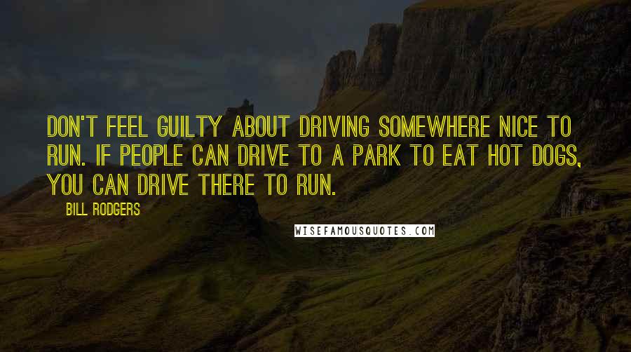 Bill Rodgers Quotes: Don't feel guilty about driving somewhere nice to run. If people can drive to a park to eat hot dogs, you can drive there to run.