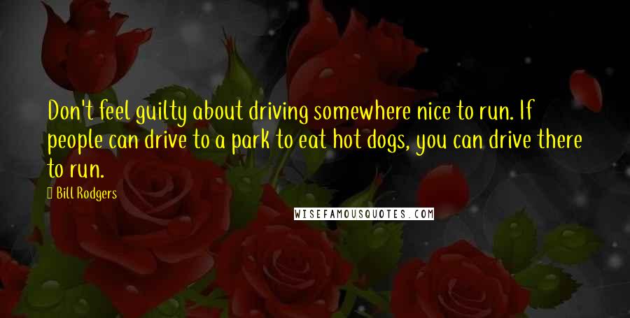 Bill Rodgers Quotes: Don't feel guilty about driving somewhere nice to run. If people can drive to a park to eat hot dogs, you can drive there to run.