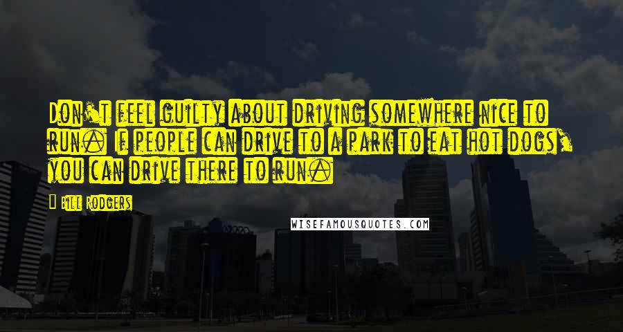 Bill Rodgers Quotes: Don't feel guilty about driving somewhere nice to run. If people can drive to a park to eat hot dogs, you can drive there to run.