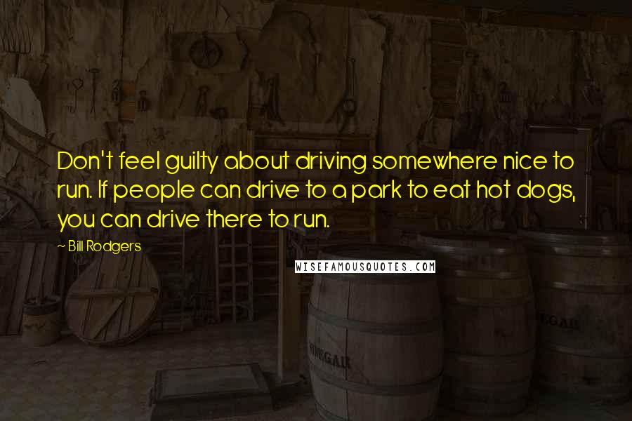 Bill Rodgers Quotes: Don't feel guilty about driving somewhere nice to run. If people can drive to a park to eat hot dogs, you can drive there to run.