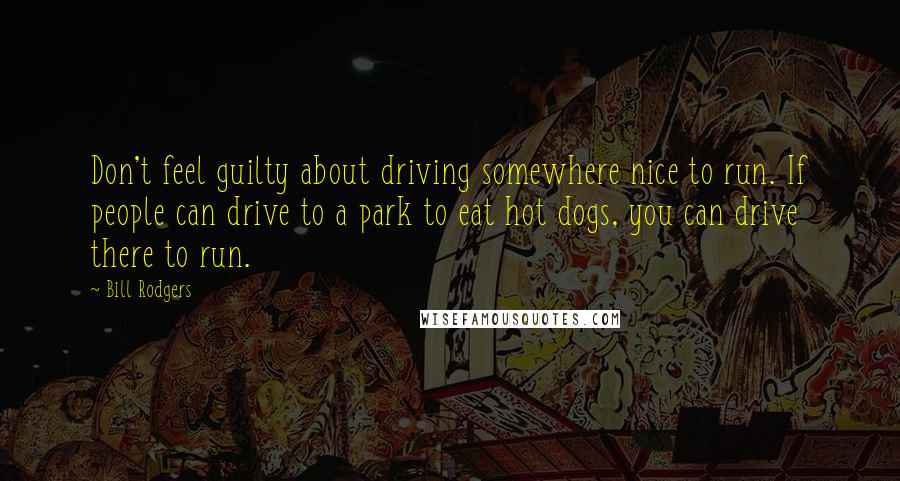 Bill Rodgers Quotes: Don't feel guilty about driving somewhere nice to run. If people can drive to a park to eat hot dogs, you can drive there to run.