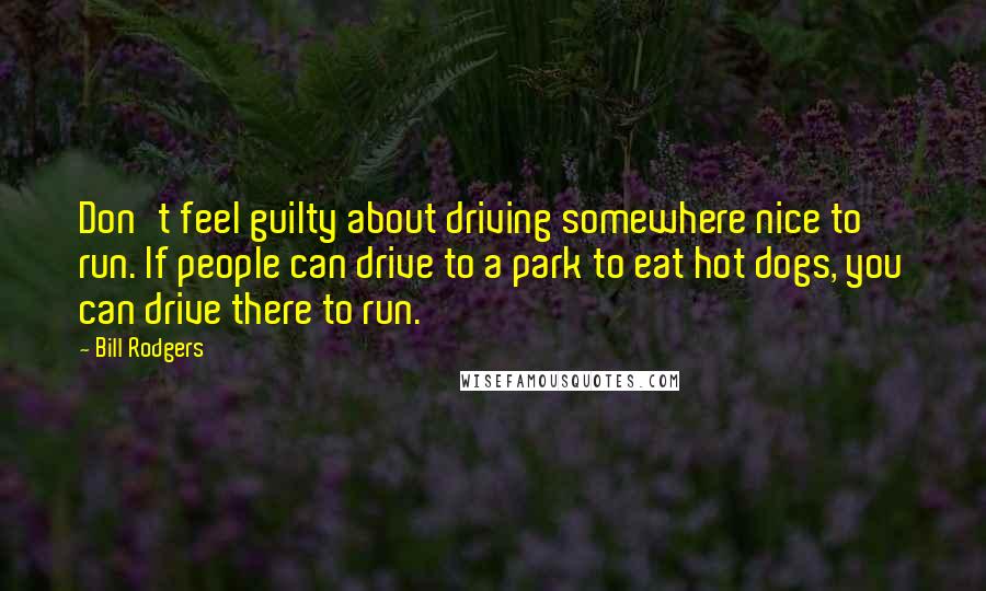 Bill Rodgers Quotes: Don't feel guilty about driving somewhere nice to run. If people can drive to a park to eat hot dogs, you can drive there to run.