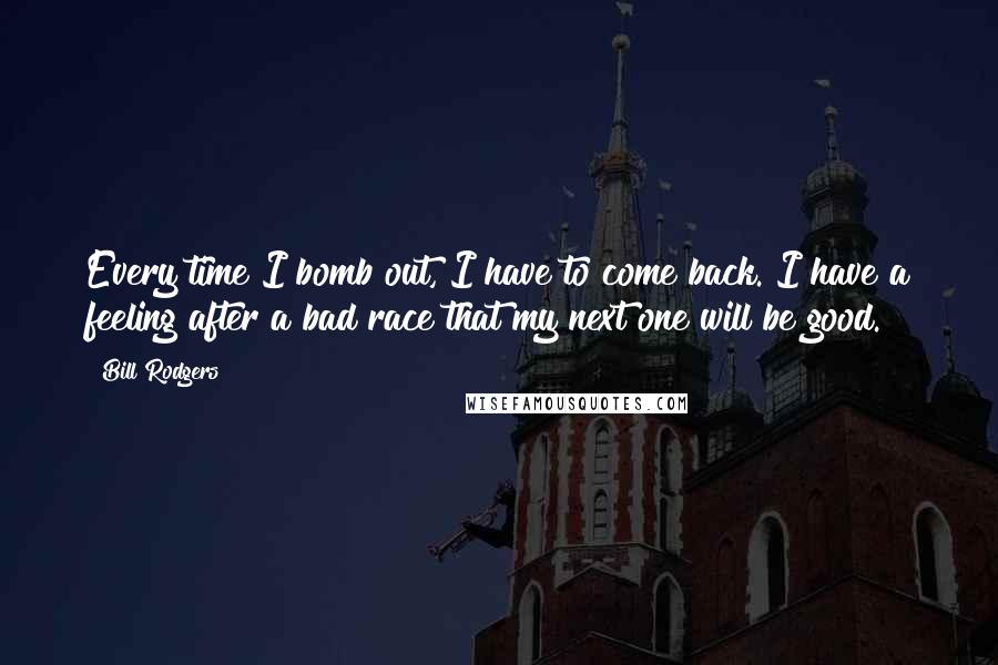 Bill Rodgers Quotes: Every time I bomb out, I have to come back. I have a feeling after a bad race that my next one will be good.