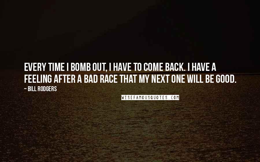 Bill Rodgers Quotes: Every time I bomb out, I have to come back. I have a feeling after a bad race that my next one will be good.