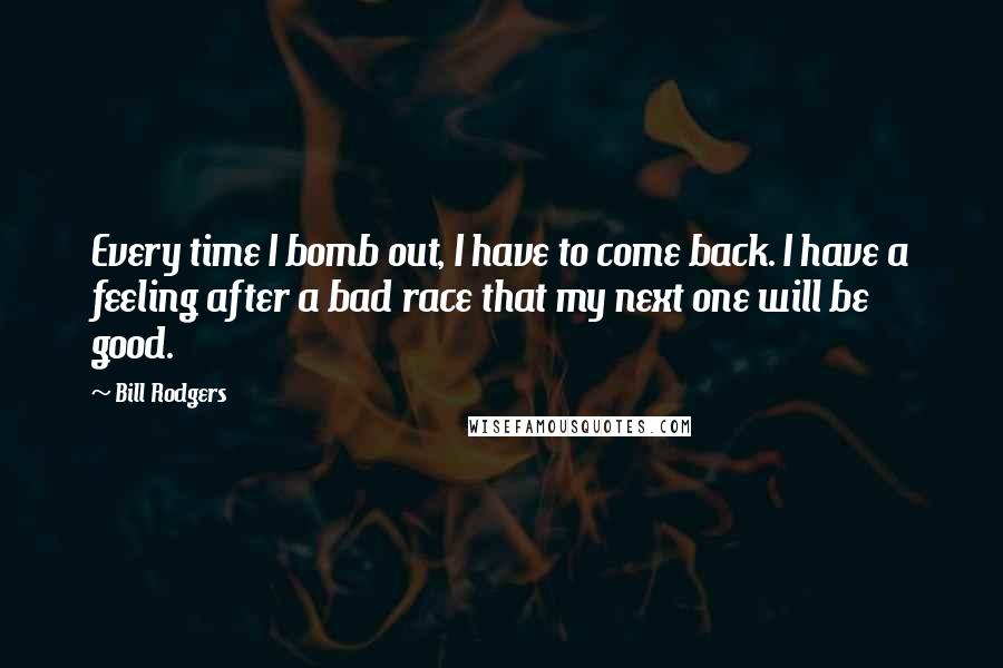 Bill Rodgers Quotes: Every time I bomb out, I have to come back. I have a feeling after a bad race that my next one will be good.