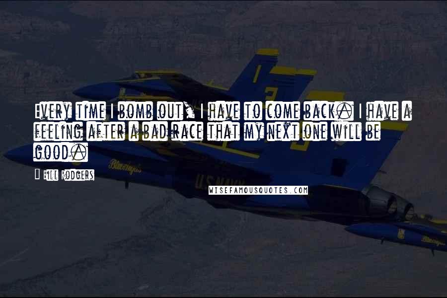 Bill Rodgers Quotes: Every time I bomb out, I have to come back. I have a feeling after a bad race that my next one will be good.