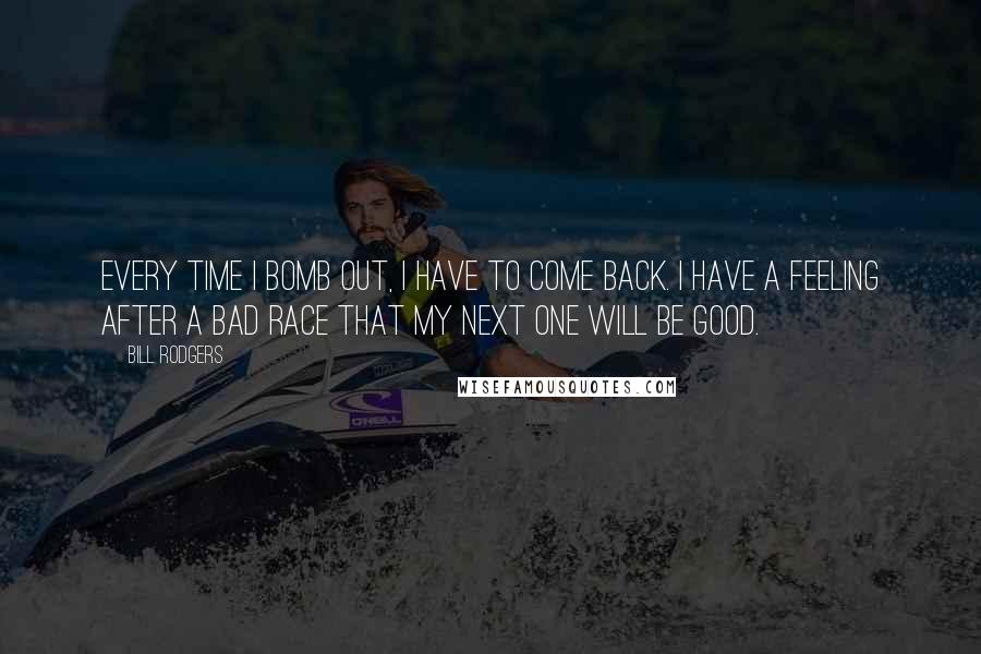 Bill Rodgers Quotes: Every time I bomb out, I have to come back. I have a feeling after a bad race that my next one will be good.