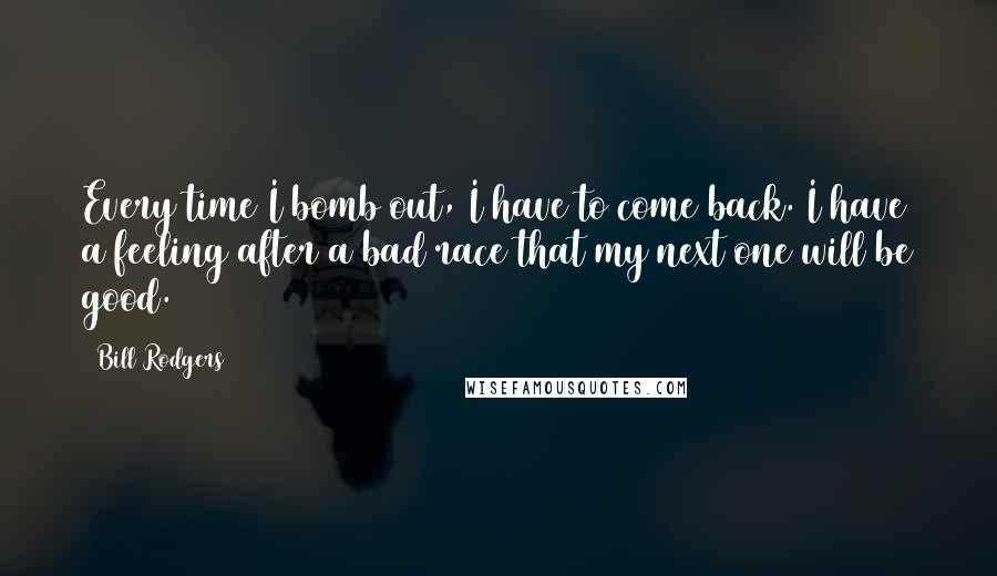 Bill Rodgers Quotes: Every time I bomb out, I have to come back. I have a feeling after a bad race that my next one will be good.