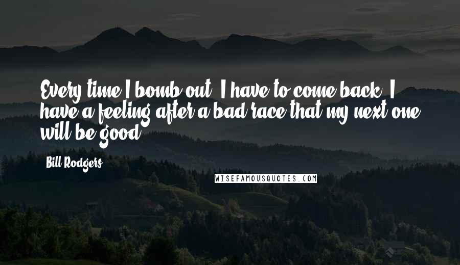 Bill Rodgers Quotes: Every time I bomb out, I have to come back. I have a feeling after a bad race that my next one will be good.