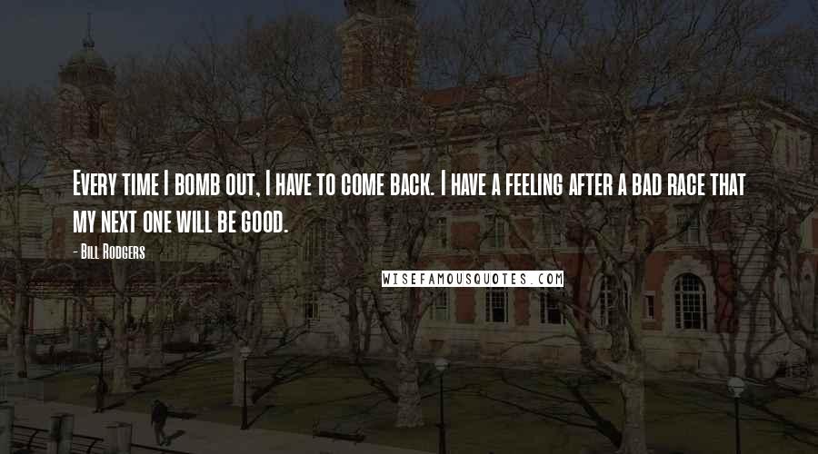 Bill Rodgers Quotes: Every time I bomb out, I have to come back. I have a feeling after a bad race that my next one will be good.