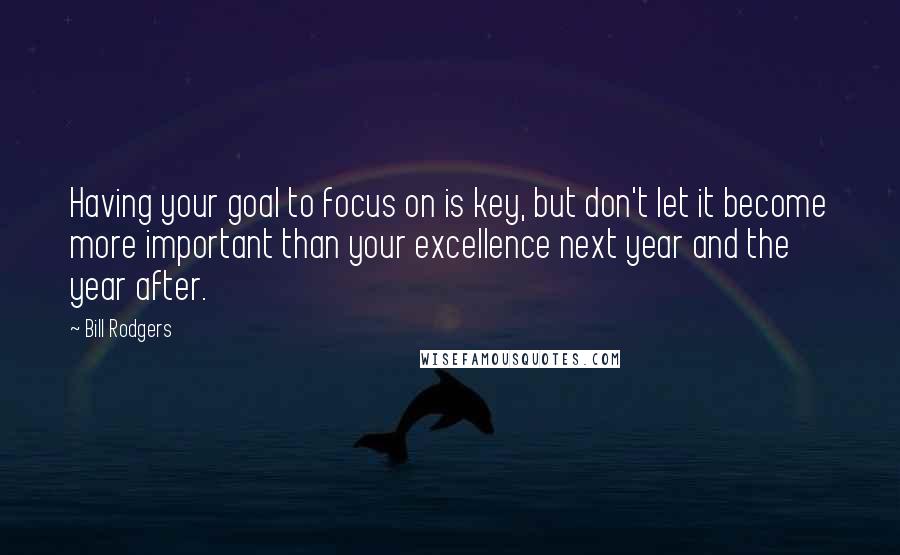 Bill Rodgers Quotes: Having your goal to focus on is key, but don't let it become more important than your excellence next year and the year after.