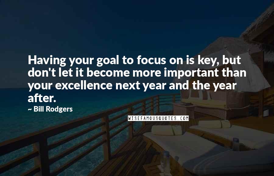 Bill Rodgers Quotes: Having your goal to focus on is key, but don't let it become more important than your excellence next year and the year after.
