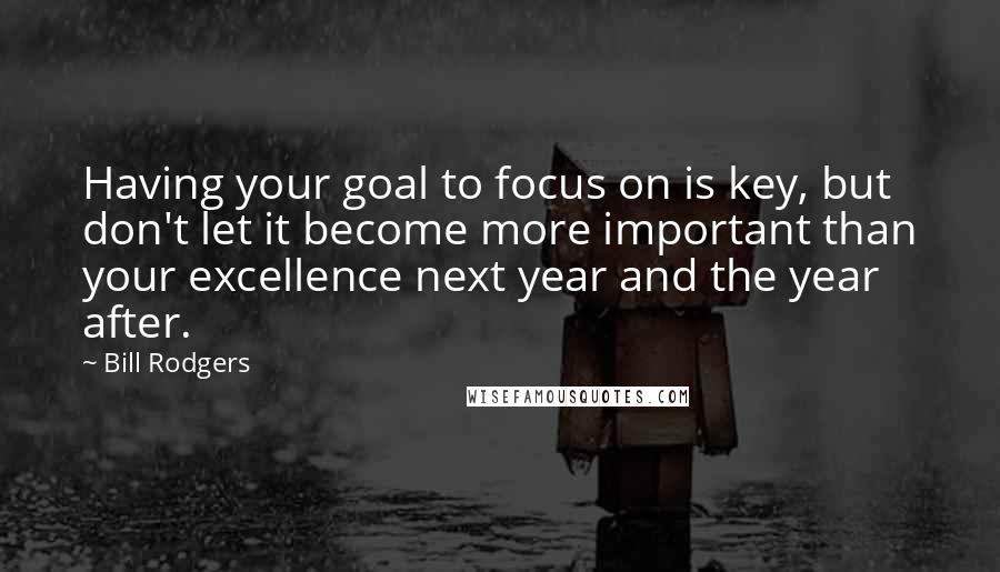 Bill Rodgers Quotes: Having your goal to focus on is key, but don't let it become more important than your excellence next year and the year after.