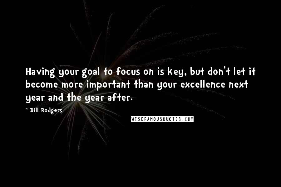 Bill Rodgers Quotes: Having your goal to focus on is key, but don't let it become more important than your excellence next year and the year after.