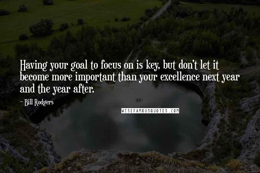 Bill Rodgers Quotes: Having your goal to focus on is key, but don't let it become more important than your excellence next year and the year after.
