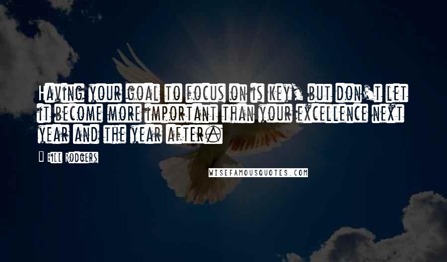 Bill Rodgers Quotes: Having your goal to focus on is key, but don't let it become more important than your excellence next year and the year after.