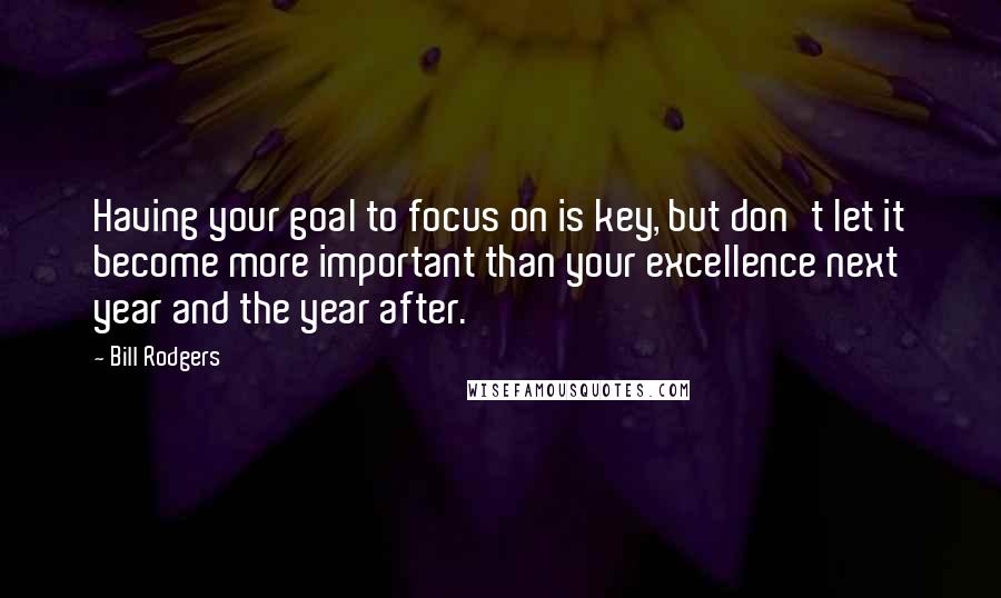 Bill Rodgers Quotes: Having your goal to focus on is key, but don't let it become more important than your excellence next year and the year after.