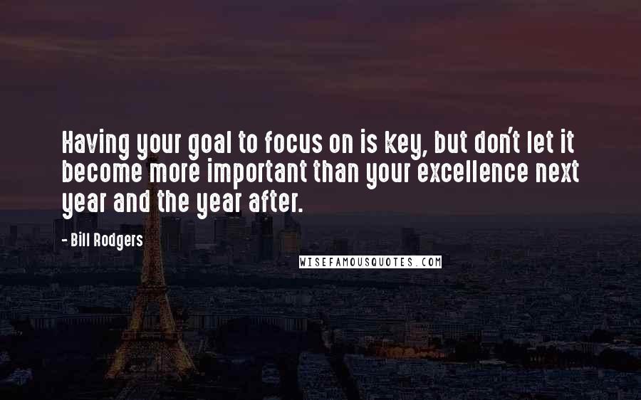Bill Rodgers Quotes: Having your goal to focus on is key, but don't let it become more important than your excellence next year and the year after.