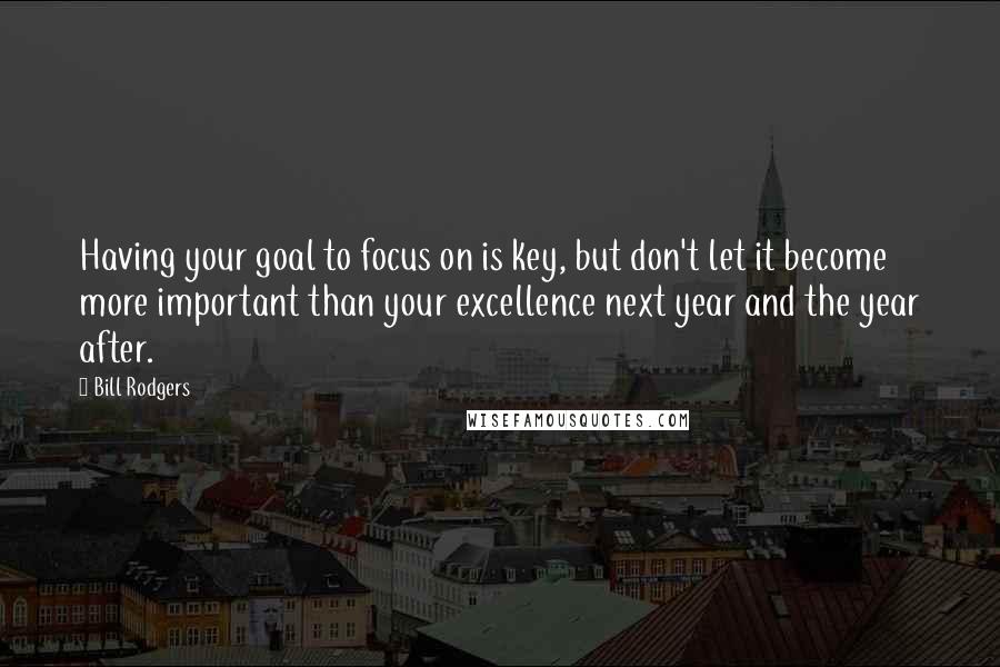 Bill Rodgers Quotes: Having your goal to focus on is key, but don't let it become more important than your excellence next year and the year after.