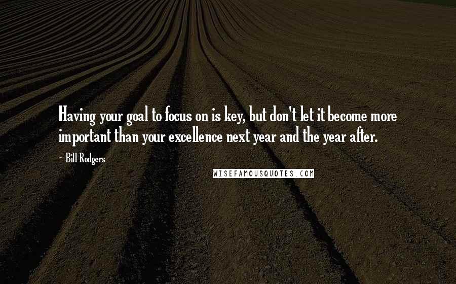 Bill Rodgers Quotes: Having your goal to focus on is key, but don't let it become more important than your excellence next year and the year after.