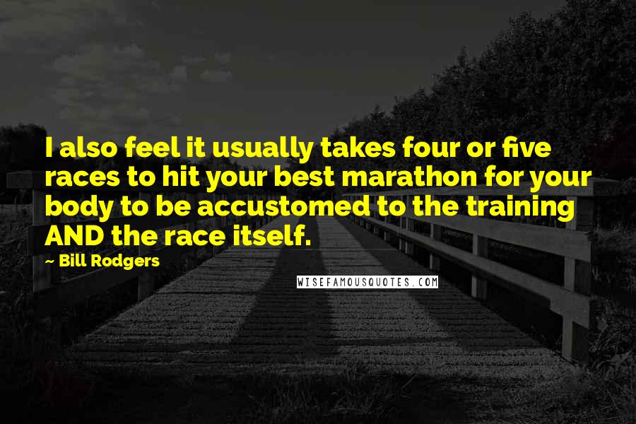 Bill Rodgers Quotes: I also feel it usually takes four or five races to hit your best marathon for your body to be accustomed to the training AND the race itself.
