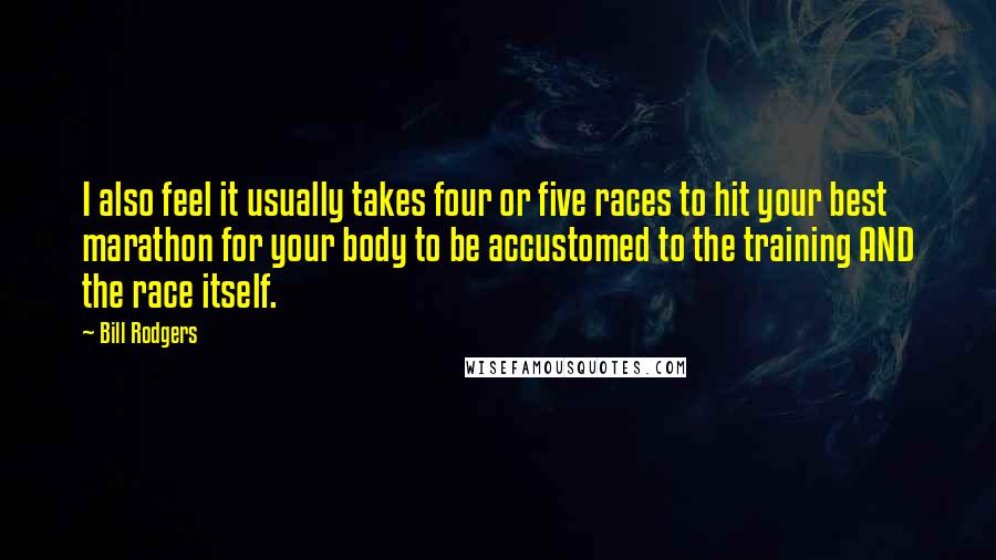Bill Rodgers Quotes: I also feel it usually takes four or five races to hit your best marathon for your body to be accustomed to the training AND the race itself.