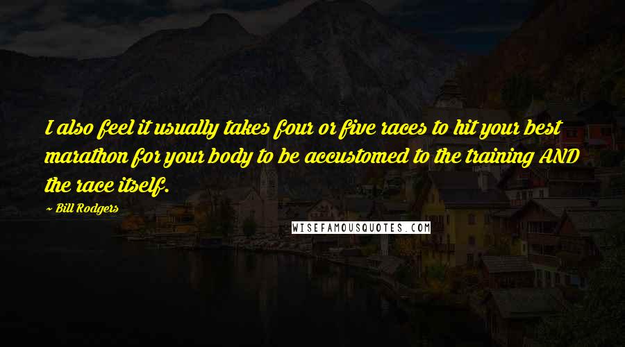 Bill Rodgers Quotes: I also feel it usually takes four or five races to hit your best marathon for your body to be accustomed to the training AND the race itself.
