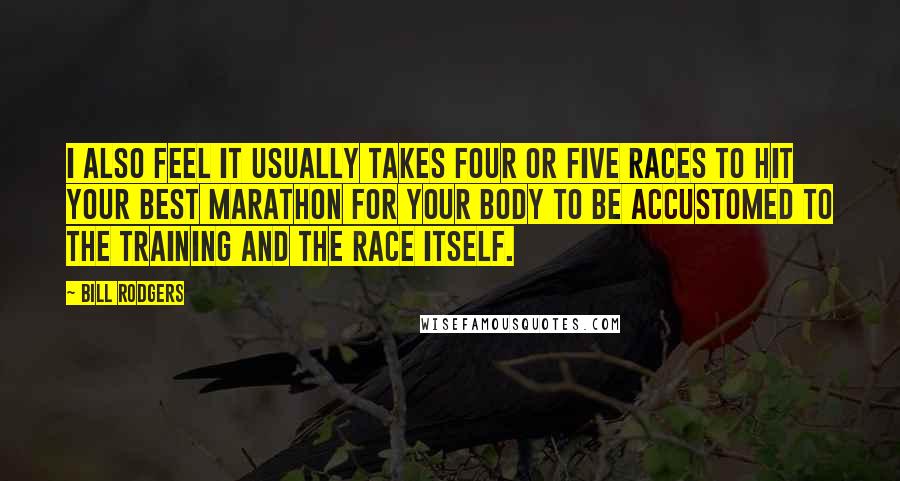 Bill Rodgers Quotes: I also feel it usually takes four or five races to hit your best marathon for your body to be accustomed to the training AND the race itself.