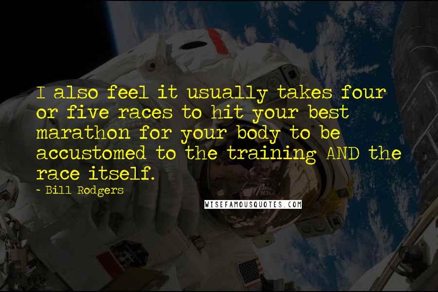 Bill Rodgers Quotes: I also feel it usually takes four or five races to hit your best marathon for your body to be accustomed to the training AND the race itself.