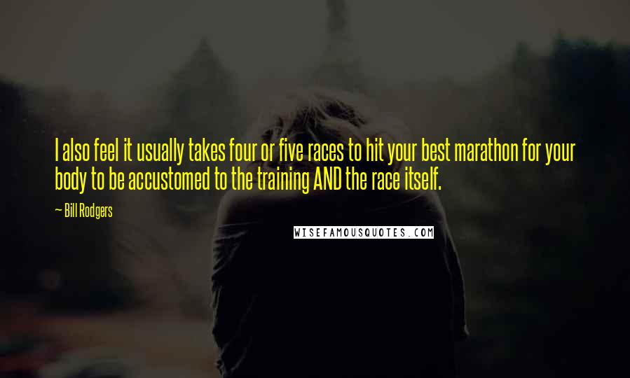 Bill Rodgers Quotes: I also feel it usually takes four or five races to hit your best marathon for your body to be accustomed to the training AND the race itself.