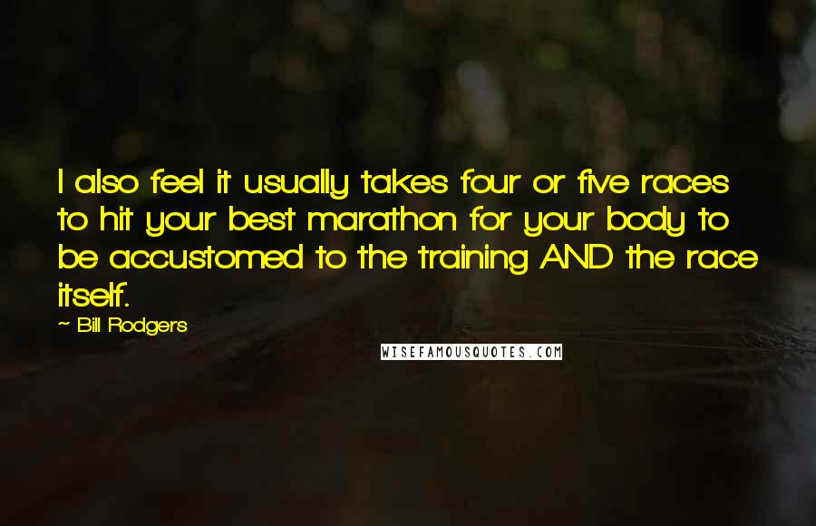 Bill Rodgers Quotes: I also feel it usually takes four or five races to hit your best marathon for your body to be accustomed to the training AND the race itself.