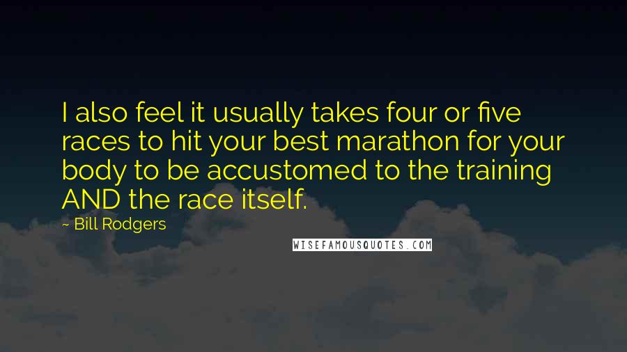 Bill Rodgers Quotes: I also feel it usually takes four or five races to hit your best marathon for your body to be accustomed to the training AND the race itself.