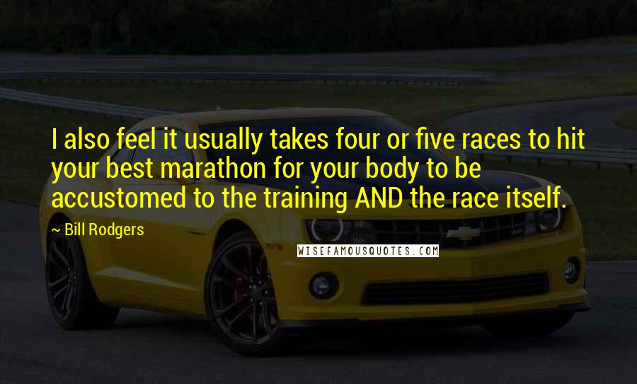 Bill Rodgers Quotes: I also feel it usually takes four or five races to hit your best marathon for your body to be accustomed to the training AND the race itself.