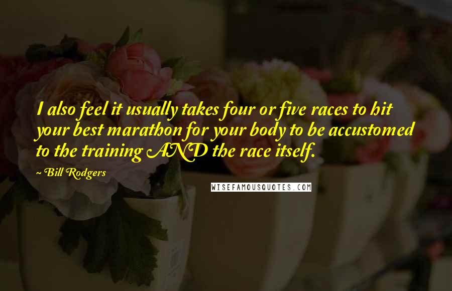 Bill Rodgers Quotes: I also feel it usually takes four or five races to hit your best marathon for your body to be accustomed to the training AND the race itself.