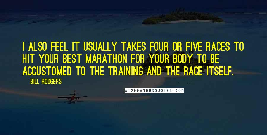 Bill Rodgers Quotes: I also feel it usually takes four or five races to hit your best marathon for your body to be accustomed to the training AND the race itself.
