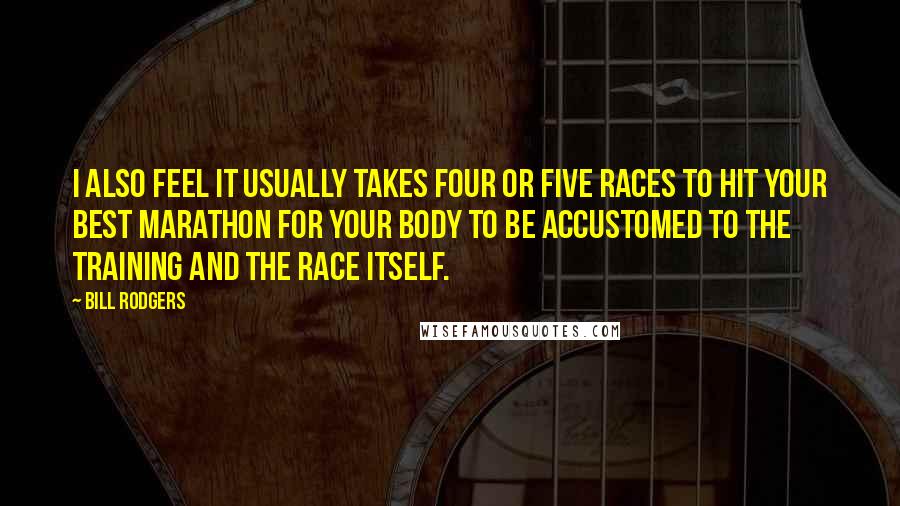 Bill Rodgers Quotes: I also feel it usually takes four or five races to hit your best marathon for your body to be accustomed to the training AND the race itself.