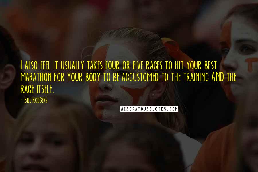 Bill Rodgers Quotes: I also feel it usually takes four or five races to hit your best marathon for your body to be accustomed to the training AND the race itself.